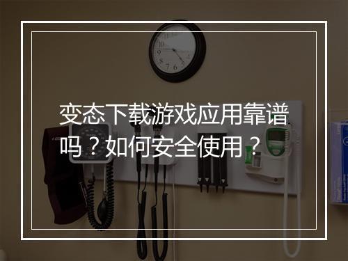 变态下载游戏应用靠谱吗?如何安全使用?