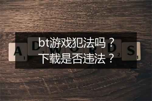 bt游戏犯法吗?下载是否违法?