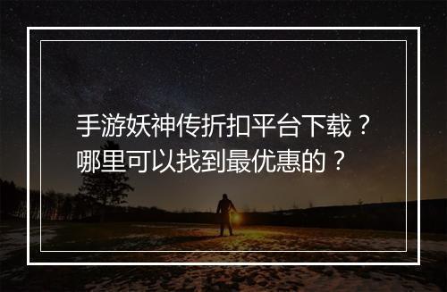 手游妖神传折扣平台下载？哪里可以找到最优惠的？
