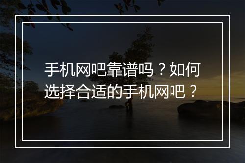 手机网吧靠谱吗?如何选择合适的手机网吧?