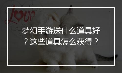梦幻手游送什么道具好？这些道具怎么获得？