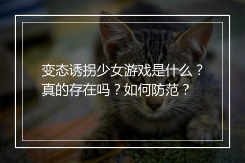 变态诱拐少女游戏是什么?真的存在吗?如何防范?