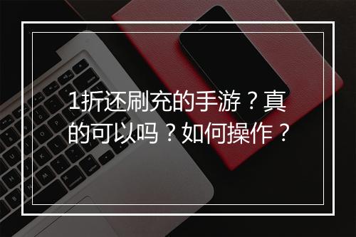 1折还刷充的手游?真的可以吗?如何操作?