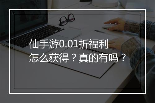 仙手游0.01折福利怎么获得?真的有吗?