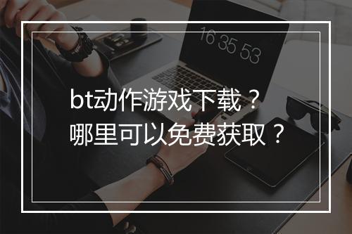 bt动作游戏下载？哪里可以免费获取？