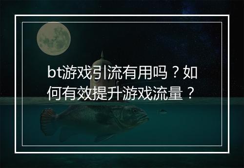 bt游戏引流有用吗？如何有效提升游戏流量？