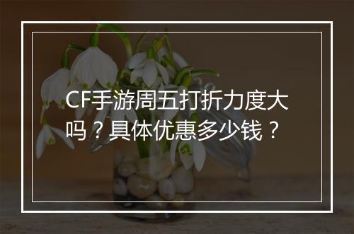 CF手游周五打折力度大吗？具体优惠多少钱？