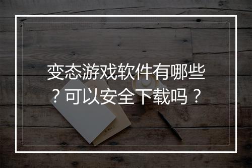 变态游戏软件有哪些？可以安全下载吗？