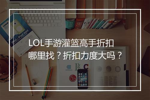 LOL手游灌篮高手折扣哪里找？折扣力度大吗？