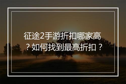 征途2手游折扣哪家高？如何找到最高折扣？