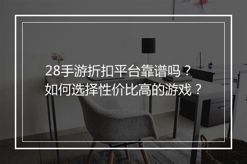 28手游折扣平台靠谱吗?如何选择性价比高的游戏?