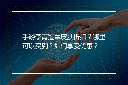 手游李青冠军皮肤折扣？哪里可以买到？如何享受优惠？