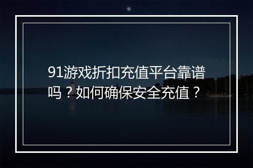 91游戏折扣充值平台靠谱吗?如何确保安全充值?