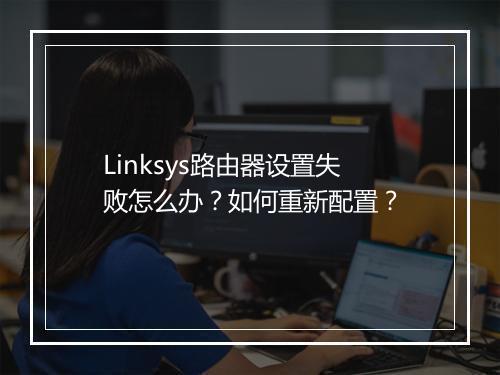 Linksys路由器设置失败怎么办?如何重新配置?
