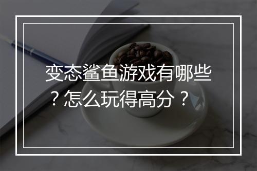 变态鲨鱼游戏有哪些？怎么玩得高分？
