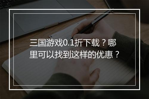 三国游戏0.1折下载？哪里可以找到这样的优惠？