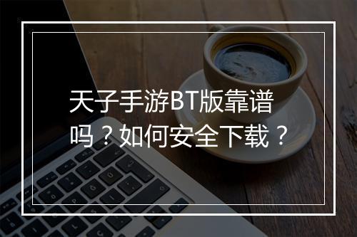 天子手游BT版靠谱吗？如何安全下载？