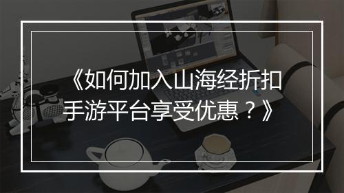 《如何加入山海经折扣手游平台享受优惠?》