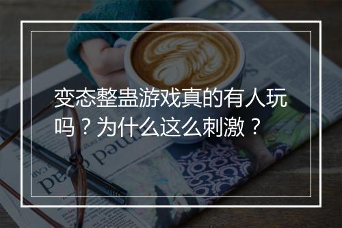 变态整蛊游戏真的有人玩吗？为什么这么刺激？