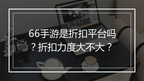 66手游是折扣平台吗？折扣力度大不大？