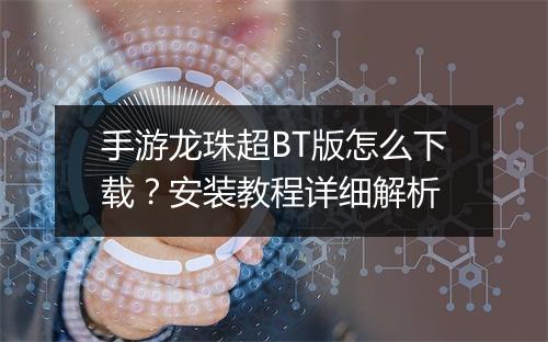 手游龙珠超BT版怎么下载？安装教程详细解析