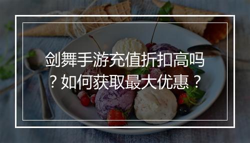 剑舞手游充值折扣高吗？如何获取最大优惠？