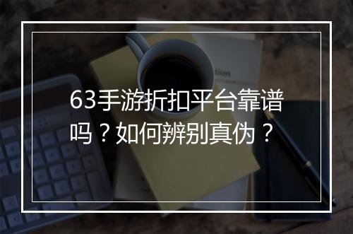 63手游折扣平台靠谱吗？如何辨别真伪？