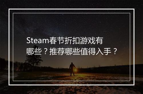 Steam春节折扣游戏有哪些?推荐哪些值得入手?