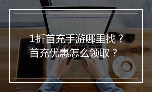 1折首充手游哪里找？首充优惠怎么领取？