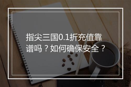 指尖三国0.1折充值靠谱吗？如何确保安全？