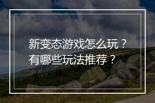 新变态游戏怎么玩？有哪些玩法推荐？