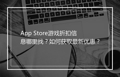 App Store游戏折扣信息哪里找？如何获取最新优惠？