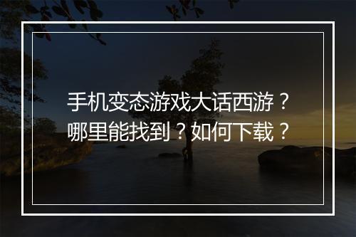 手机变态游戏大话西游？哪里能找到？如何下载？