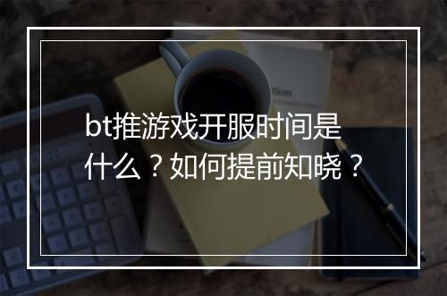 bt推游戏开服时间是什么？如何提前知晓？