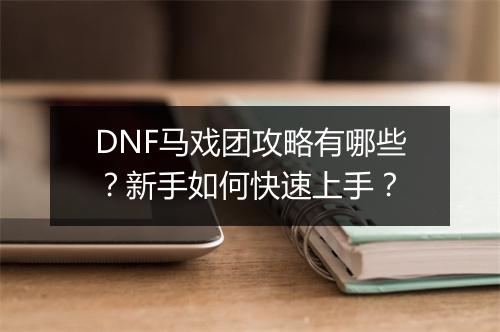 DNF马戏团攻略有哪些?新手如何快速上手?