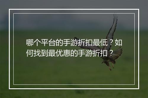 哪个平台的手游折扣最低？如何找到最优惠的手游折扣？