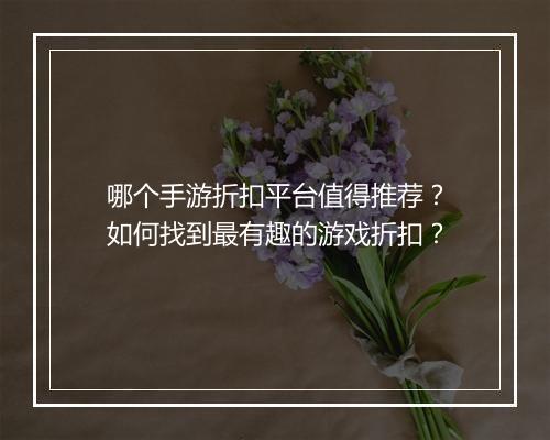 哪个手游折扣平台值得推荐?如何找到最有趣的游戏折扣?