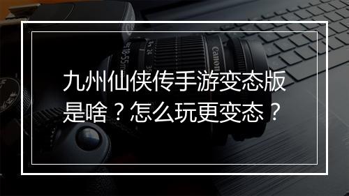 九州仙侠传手游变态版是啥?怎么玩更变态?