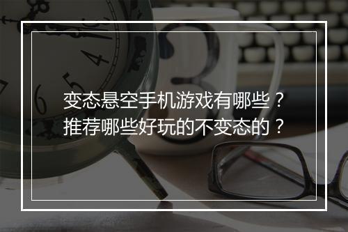 变态悬空手机游戏有哪些？推荐哪些好玩的不变态的？