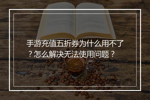 手游充值五折券为什么用不了？怎么解决无法使用问题？