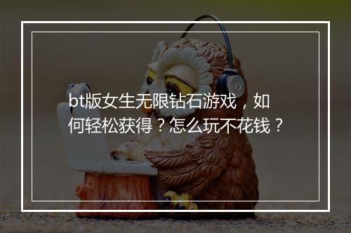 bt版女生无限钻石游戏，如何轻松获得？怎么玩不花钱？