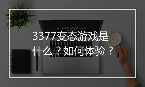 3377变态游戏是什么？如何体验？