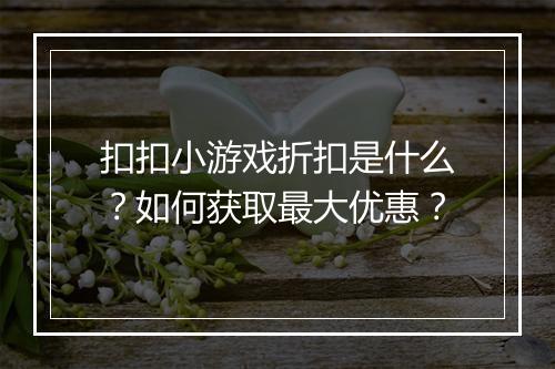 扣扣小游戏折扣是什么?如何获取最大优惠?