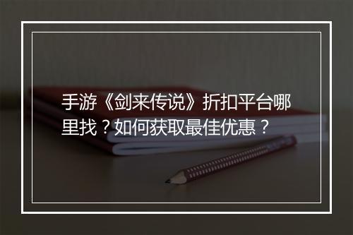 手游《剑来传说》折扣平台哪里找？如何获取最佳优惠？