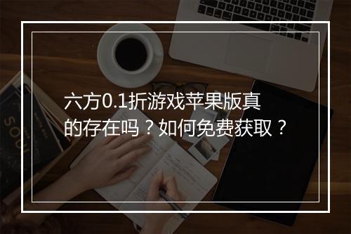 六方0.1折游戏苹果版真的存在吗？如何免费获取？