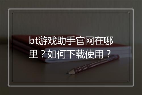 bt游戏助手官网在哪里？如何下载使用？