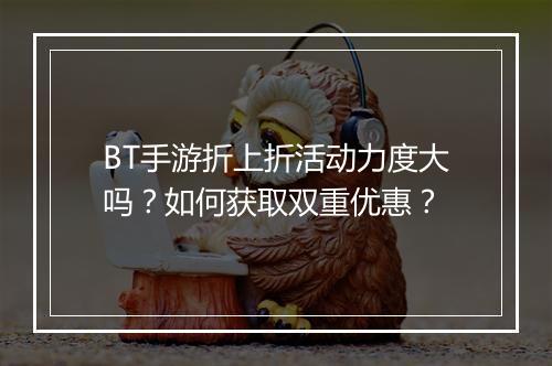 BT手游折上折活动力度大吗?如何获取双重优惠?