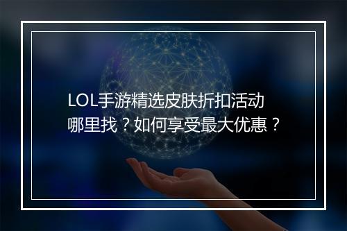 LOL手游精选皮肤折扣活动哪里找？如何享受最大优惠？