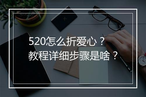 520怎么折爱心?教程详细步骤是啥?