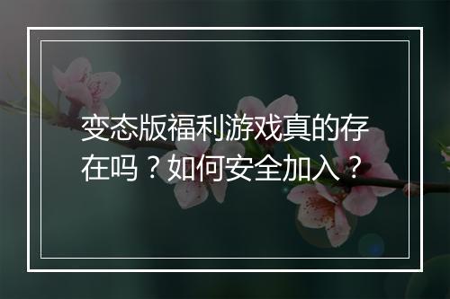 变态版福利游戏真的存在吗?如何安全加入?